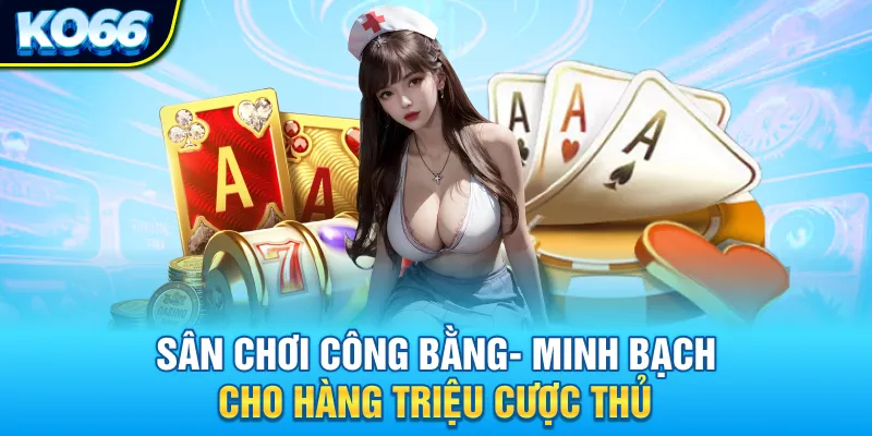 Sân chơi công bằng- minh bạch cho hàng triệu cược thủ